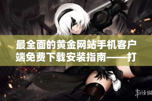 最全面的黃金網(wǎng)站手機客戶端免費下載安裝指南——打造您的財富管理神器