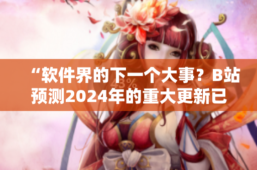 “軟件界的下一個大事？B站預(yù)測2024年的重大更新已經(jīng)上線！”