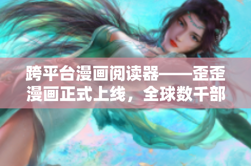 跨平臺漫畫閱讀器——歪歪漫畫正式上線，全球數(shù)千部熱門漫畫一鍵暢讀！
