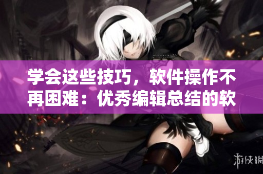 學(xué)會這些技巧，軟件操作不再困難：優(yōu)秀編輯總結(jié)的軟件使用技巧和方法