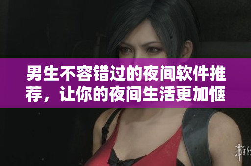男生不容錯過的夜間軟件推薦，讓你的夜間生活更加愜意！
