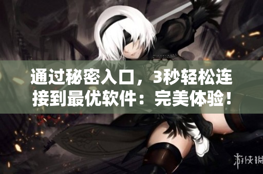 通過秘密入口,3秒輕松連接到最優(yōu)軟件:完美體驗! 通過秘密入口,3秒輕松連接到最優(yōu)軟件:完美體驗!