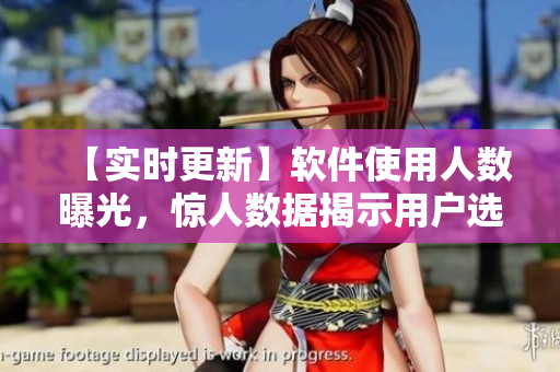 【實時更新】軟件使用人數(shù)曝光，驚人數(shù)據(jù)揭示用戶選擇背后的原因！