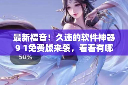 最新福音！久違的軟件神器9 1免費(fèi)版來襲，看看有哪些驚喜改動(dòng)！