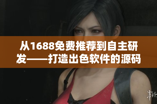 從1688免費推薦到自主研發(fā)——打造出色軟件的源碼分享