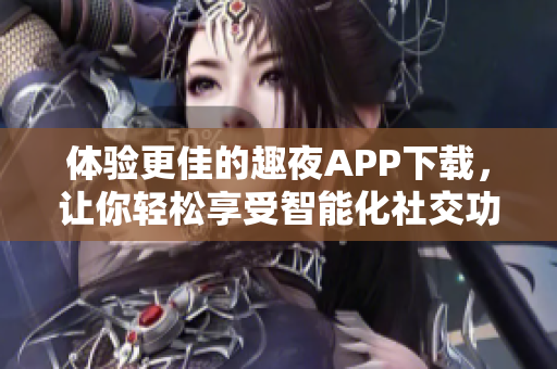 體驗更佳的趣夜APP下載，讓你輕松享受智能化社交功能！