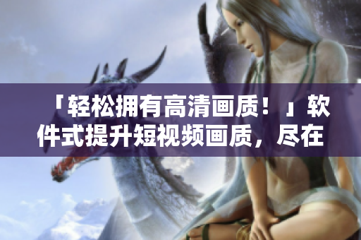 「輕松擁有高清畫質(zhì)！」軟件式提升短視頻畫質(zhì)，盡在優(yōu)質(zhì)入口網(wǎng)站