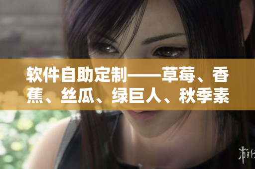 軟件自助定制——草莓、香蕉、絲瓜、綠巨人、秋季素材助你打造個(gè)性化應(yīng)用