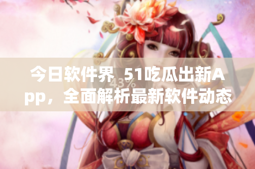 今日軟件界  51吃瓜出新App，全面解析最新軟件動(dòng)態(tài)