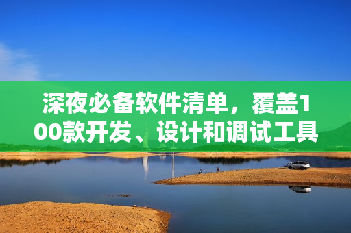 深夜必備軟件清單，覆蓋100款開(kāi)發(fā)、設(shè)計(jì)和調(diào)試工具，讓你在黑夜中提高效率！