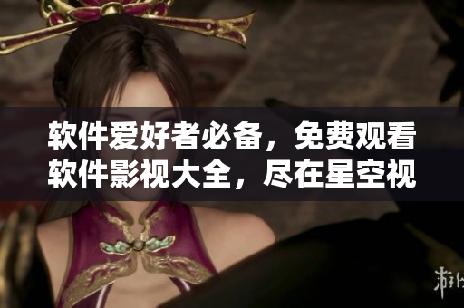 軟件愛(ài)好者必備，免費(fèi)觀看軟件影視大全，盡在星空視頻