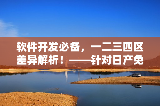 軟件開發(fā)必備，一二三四區(qū)差異解析！——針對(duì)日產(chǎn)免費(fèi)線路的分析