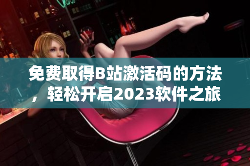 免費取得B站激活碼的方法，輕松開啟2023軟件之旅