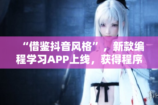 “借鑒抖音風格”，新款編程學習APP上線，獲得程序員群體熱烈追捧