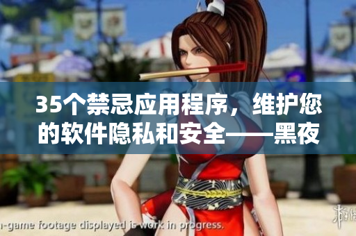 35個禁忌應(yīng)用程序，維護您的軟件隱私和安全——黑夜中必備！