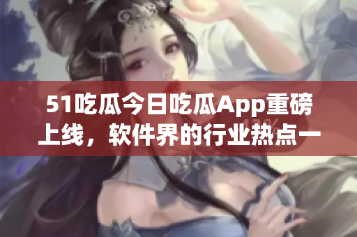 51吃瓜今日吃瓜App重磅上線，軟件界的行業(yè)熱點(diǎn)一網(wǎng)打盡！
