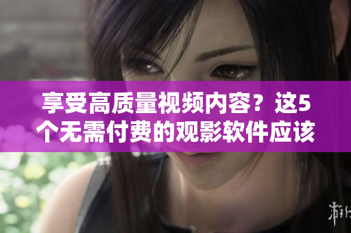 享受高質(zhì)量視頻內(nèi)容？這5個無需付費(fèi)的觀影軟件應(yīng)該能滿足你的需要！