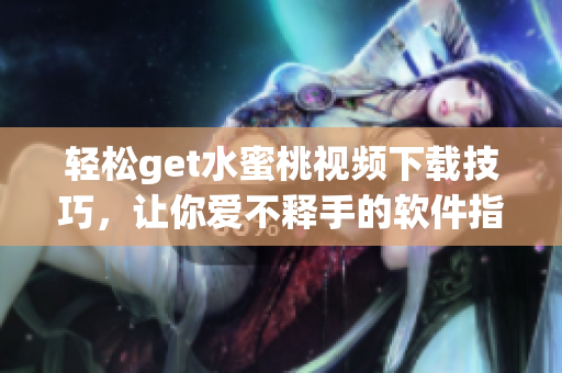輕松get水蜜桃視頻下載技巧，讓你愛不釋手的軟件指南