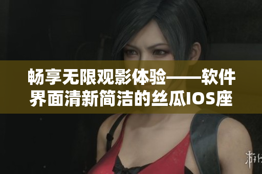 暢享無限觀影體驗——軟件界面清新簡潔的絲瓜IOS座在蘇州震撼上線！