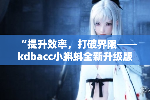 “提升效率，打破界限——kdbacc小蝌蚪全新升級版發(fā)布！”