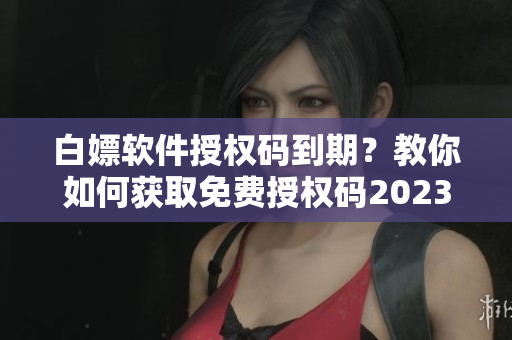 白嫖軟件授權(quán)碼到期？教你如何獲取免費授權(quán)碼2023！