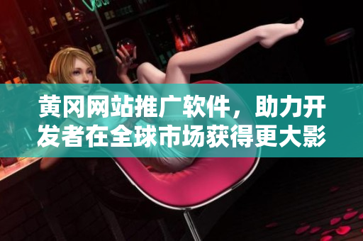 黃岡網(wǎng)站推廣軟件，助力開(kāi)發(fā)者在全球市場(chǎng)獲得更大影響力！