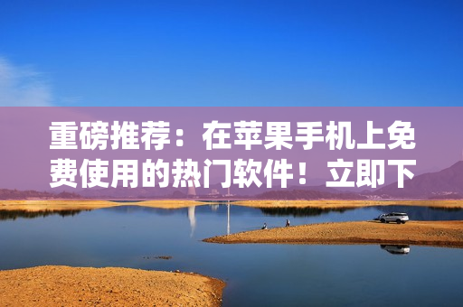 重磅推薦：在蘋果手機上免費使用的熱門軟件！立即下載，盡情暢享科技生活！