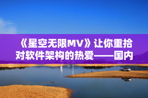 《星空無限MV》讓你重拾對軟件架構(gòu)的熱愛——國內(nèi)優(yōu)秀軟件設(shè)計(jì)案例