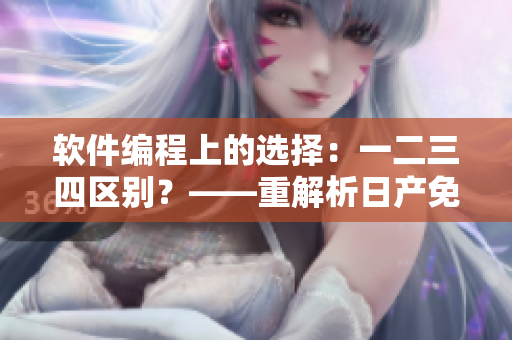 軟件編程上的選擇：一二三四區(qū)別？——重解析日產(chǎn)免費線路的啟示