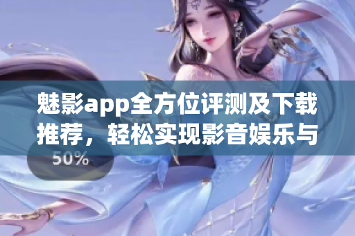 魅影app全方位評測及下載推薦，輕松實現(xiàn)影音娛樂與互動交流！