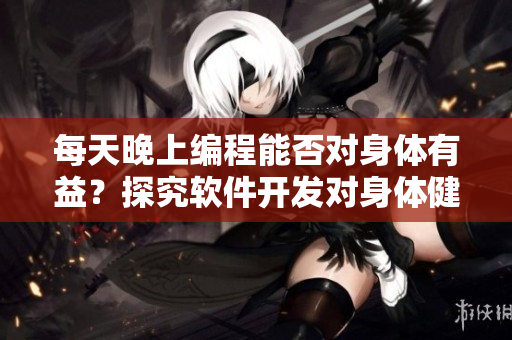 每天晚上編程能否對身體有益？探究軟件開發(fā)對身體健康的影響