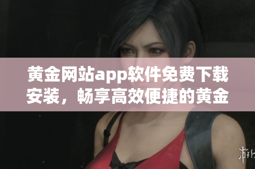黃金網(wǎng)站app軟件免費下載安裝，暢享高效便捷的黃金交易生活