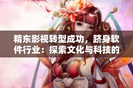 精東影視轉(zhuǎn)型成功，躋身軟件行業(yè)：探索文化與科技的新前沿