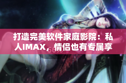 打造完美軟件家庭影院：私人IMAX，情侶也有專屬享受！