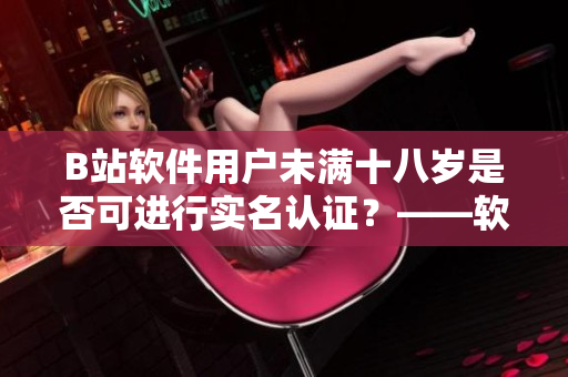 B站軟件用戶未滿十八歲是否可進(jìn)行實(shí)名認(rèn)證？——軟件相關(guān)探討