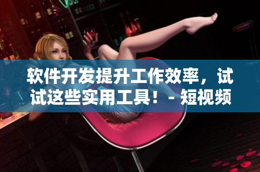 軟件開發(fā)提升工作效率，試試這些實(shí)用工具！- 短視頻導(dǎo)師教你必備技能