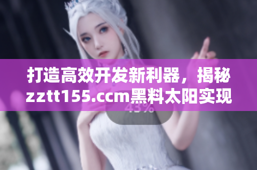 打造高效開發(fā)新利器，揭秘zztt155.ccm黑料太陽(yáng)實(shí)現(xiàn)技巧