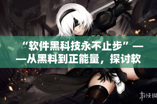 “軟件黑科技永不止步”——從黑料到正能量，探討軟件技術革新之路