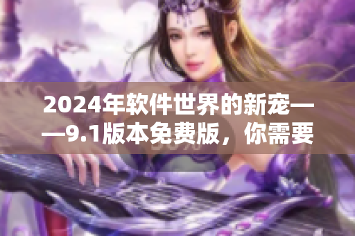 2024年軟件世界的新寵——9.1版本免費(fèi)版，你需要了解的一切