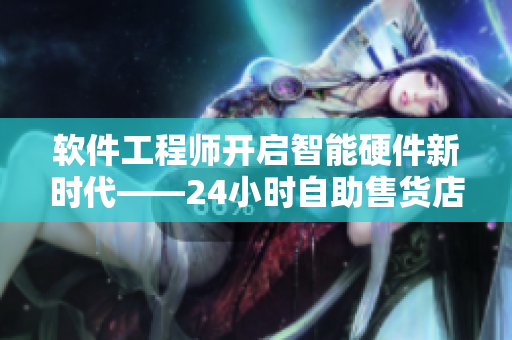 軟件工程師開啟智能硬件新時(shí)代——24小時(shí)自助售貨店軟件解析