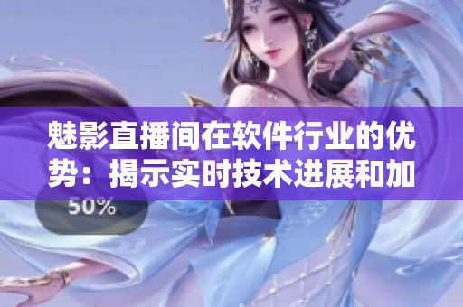 魅影直播間在軟件行業(yè)的優(yōu)勢：揭示實時技術(shù)進展和加強用戶溝通的有效工具