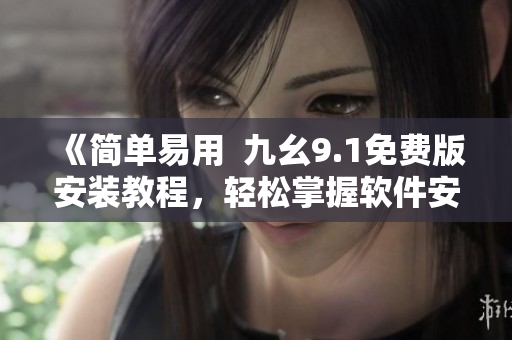 《簡單易用  九幺9.1免費版安裝教程，輕松掌握軟件安裝技巧》
