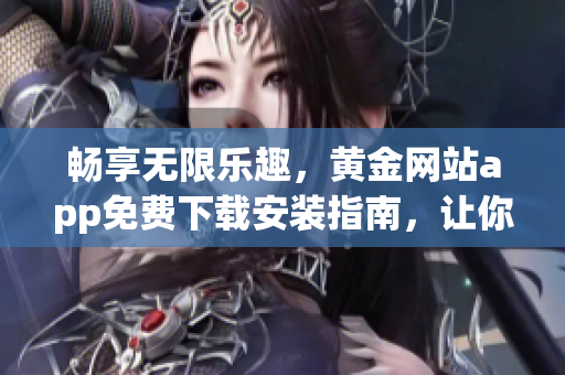 暢享無限樂趣，黃金網(wǎng)站app免費下載安裝指南，讓你暢游軟件世界