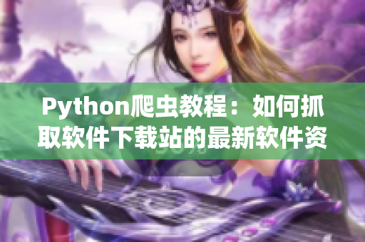 Python爬蟲教程：如何抓取軟件下載站的最新軟件資源