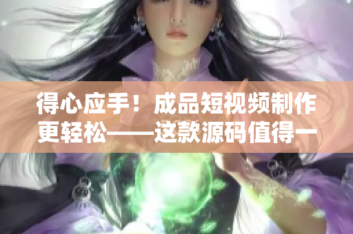 得心應(yīng)手！成品短視頻制作更輕松——這款源碼值得一試