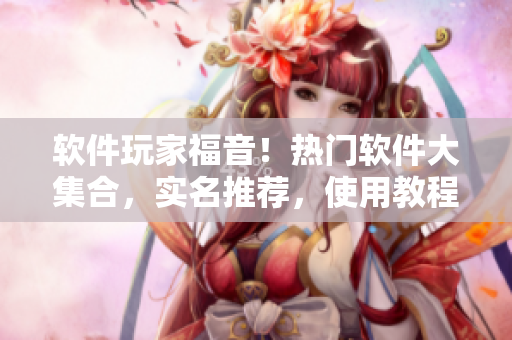 軟件玩家福音！熱門軟件大集合，實名推薦，使用教程詳解！