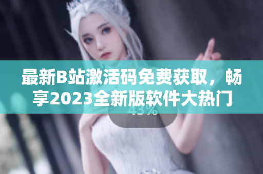 最新B站激活碼免費(fèi)獲取，暢享2023全新版軟件大熱門(mén)