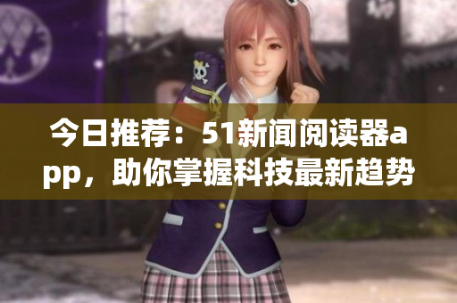今日推薦：51新聞閱讀器app，助你掌握科技最新趨勢！