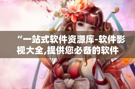 “一站式軟件資源庫-軟件影視大全,提供您必備的軟件資源及全面的軟件知識(shí)”