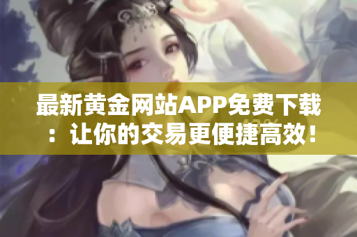 最新黃金網(wǎng)站APP免費下載：讓你的交易更便捷高效！